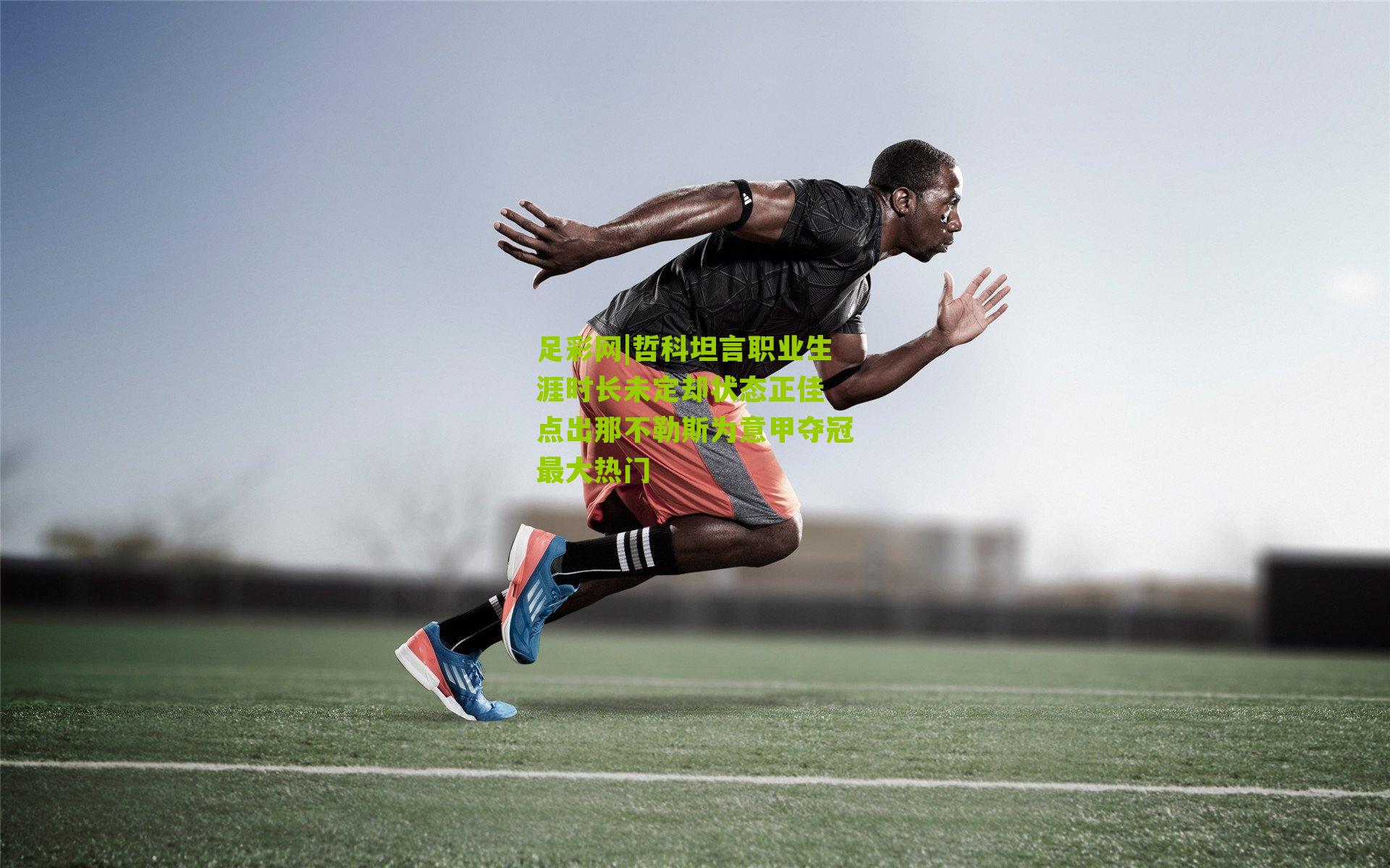 足彩网|哲科坦言职业生涯时长未定却状态正佳 点出那不勒斯为意甲夺冠最大热门