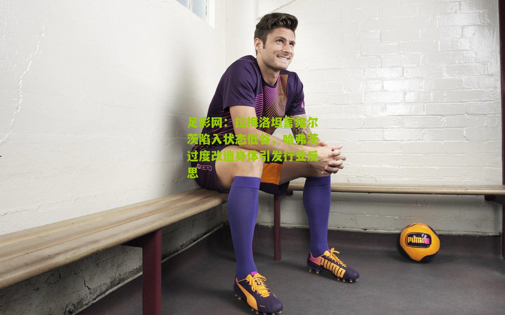 拉梅洛坦言维尔茨陷入状态低谷，哈弗茨过度改造身体引发行业反思