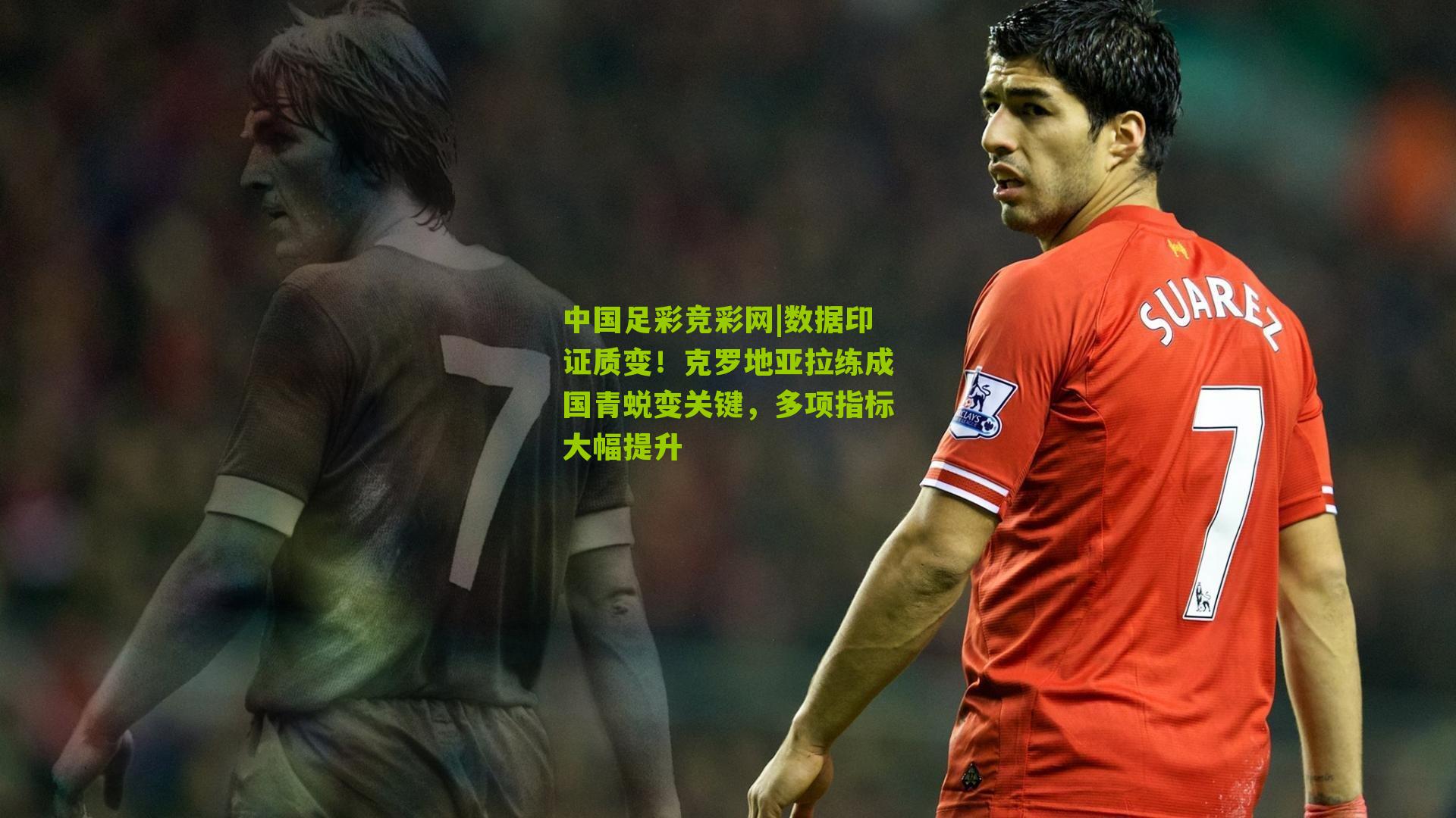 中国足彩竞彩网|数据印证质变！克罗地亚拉练成国青蜕变关键，多项指标大幅提升
