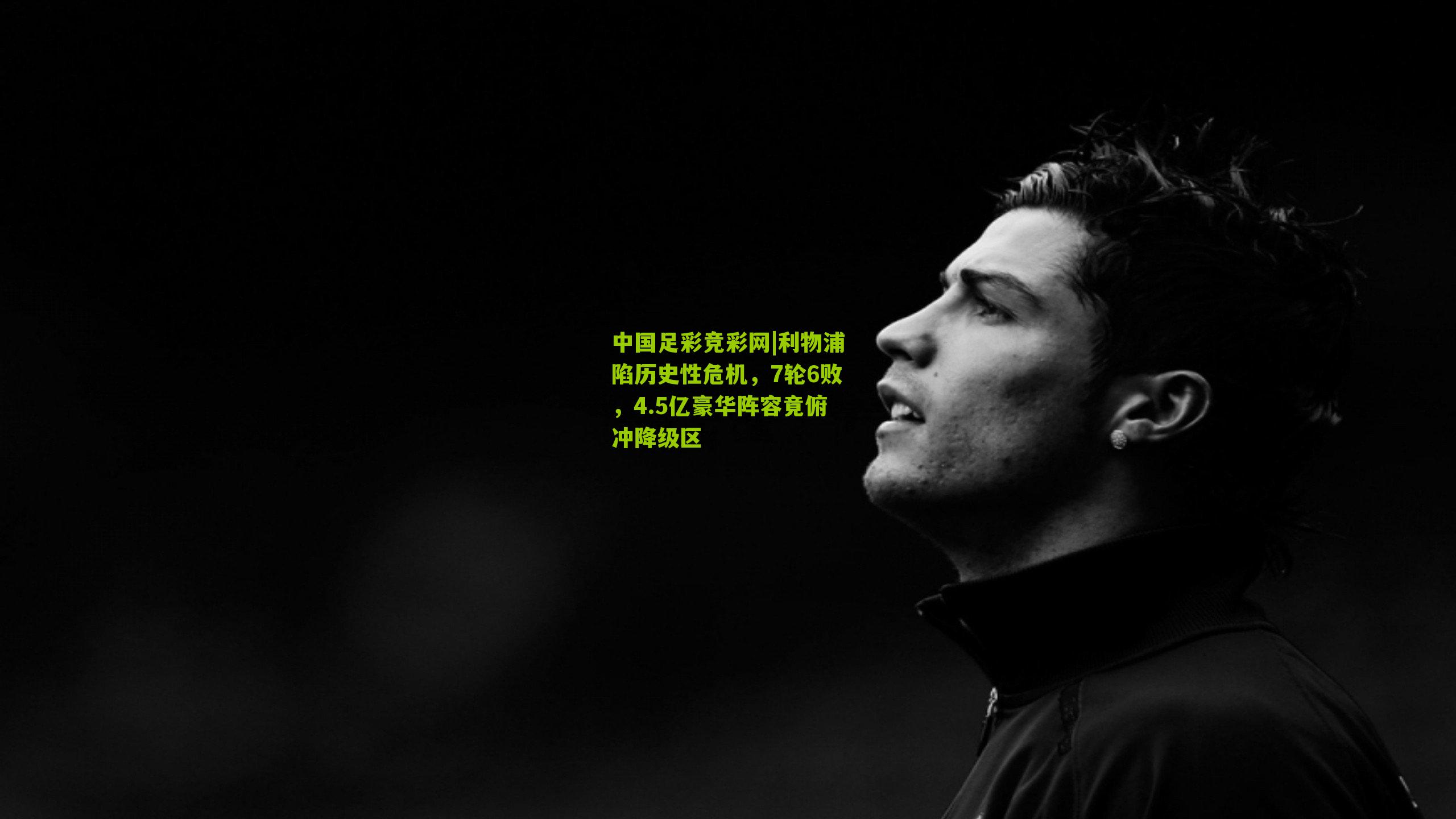 中国足彩竞彩网|利物浦陷历史性危机，7轮6败，4.5亿豪华阵容竟俯冲降级区