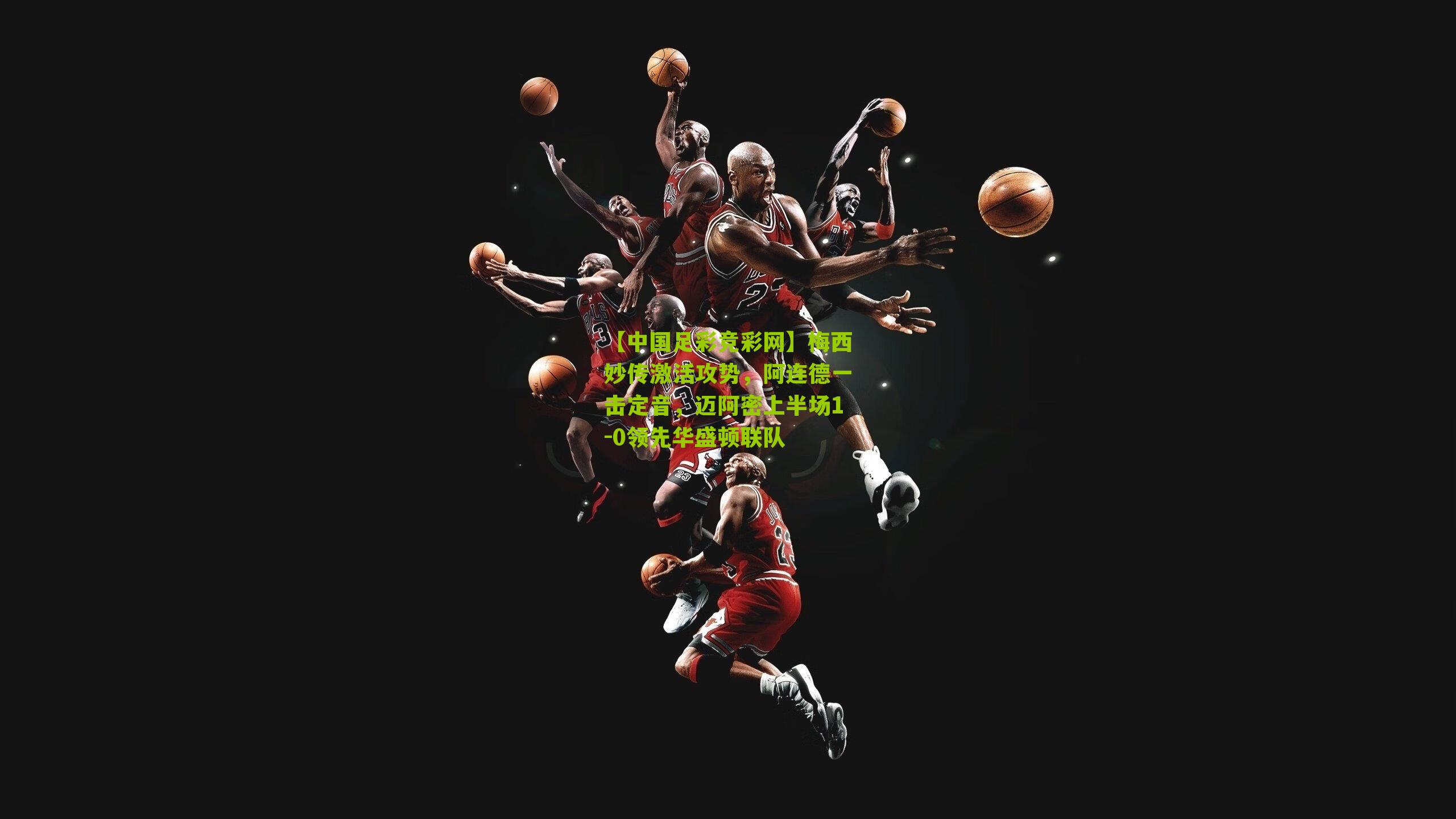 【中国足彩竞彩网】梅西妙传激活攻势，阿连德一击定音，迈阿密上半场1-0领先华盛顿联队