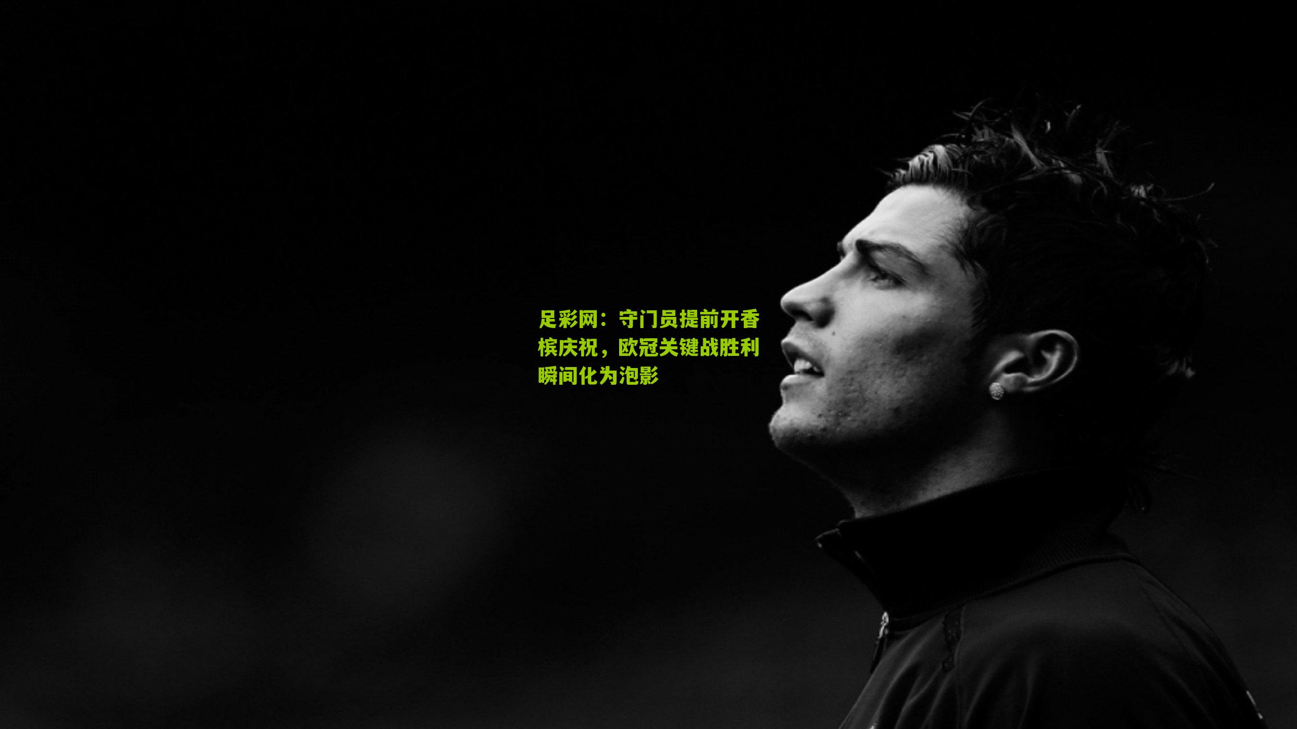 守门员提前开香槟庆祝，欧冠关键战胜利瞬间化为泡影